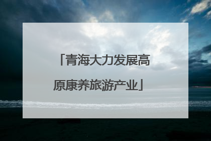 青海大力发展高原康养旅游产业