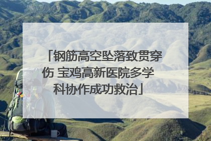 钢筋高空坠落致贯穿伤 宝鸡高新医院多学科协作成功救治