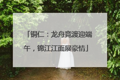 铜仁：龙舟竞渡迎端午，锦江江面展豪情