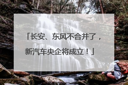 长安、东风不合并了，新汽车央企将成立！