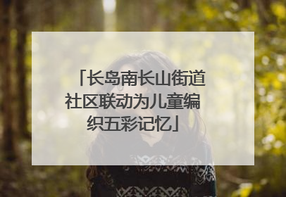 长岛南长山街道社区联动为儿童编织五彩记忆