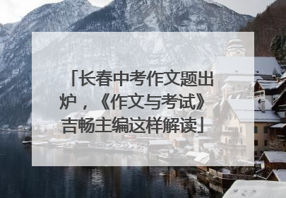 长春中考作文题出炉，《作文与考试》吉畅主编这样解读