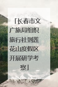 长春市文广旅局组织旅行社到莲花山度假区开展研学考察