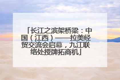 长江之滨架桥梁：中国（江西）——拉美经贸交流会启幕，九江联络处授牌拓商机