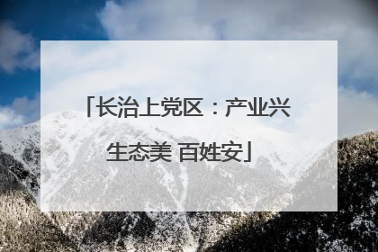 长治上党区：产业兴 生态美 百姓安