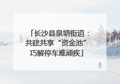 长沙县泉塘街道：共建共享“资金池” 巧解停车难顽疾