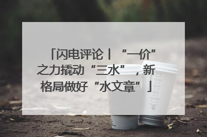 闪电评论丨“一价”之力撬动“三水”，新格局做好“水文章”