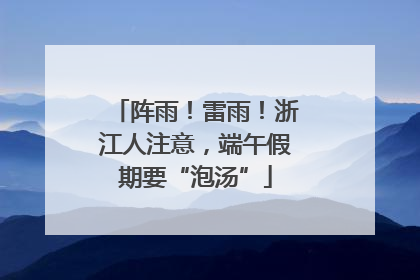 阵雨！雷雨！浙江人注意，端午假期要“泡汤”