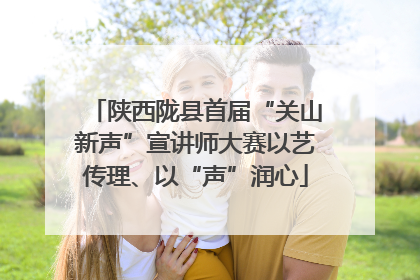 陕西陇县首届“关山新声”宣讲师大赛以艺传理、以“声”润心