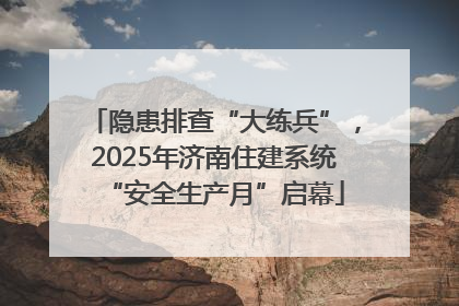 隐患排查“大练兵”，2025年济南住建系统“安全生产月”启幕
