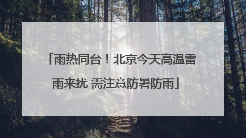 雨热同台！北京今天高温雷雨来扰 需注意防暑防雨