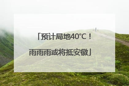 预计局地40℃！雨雨雨或将抵安徽