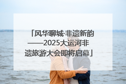 风华聊城·非遗新韵——2025大运河非遗旅游大会即将启幕