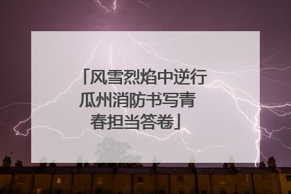 风雪烈焰中逆行 瓜州消防书写青春担当答卷