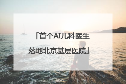 首个AI儿科医生落地北京基层医院