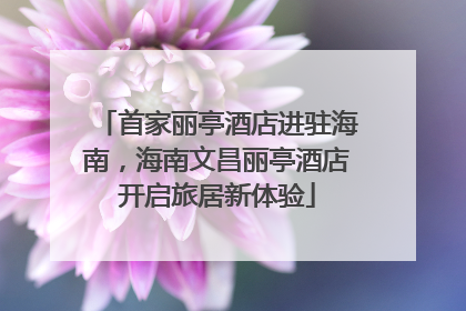 首家丽亭酒店进驻海南，海南文昌丽亭酒店开启旅居新体验