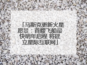 马斯克更新火星愿景：首艘飞船最快明年启程 将建立星际互联网