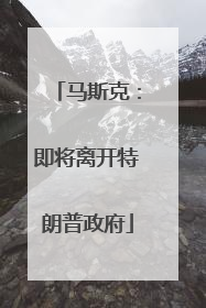 马斯克：即将离开特朗普政府