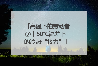 高温下的劳动者②丨60℃温差下的冷热“接力”
