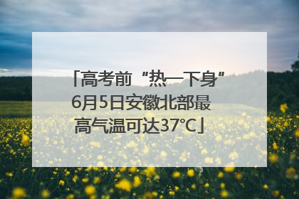 高考前“热一下身” 6月5日安徽北部最高气温可达37℃