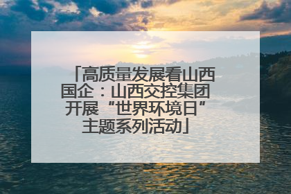 高质量发展看山西国企：山西交控集团开展“世界环境日”主题系列活动