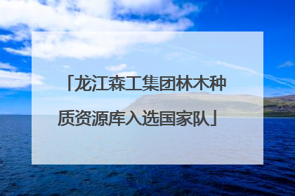 龙江森工集团林木种质资源库入选国家队