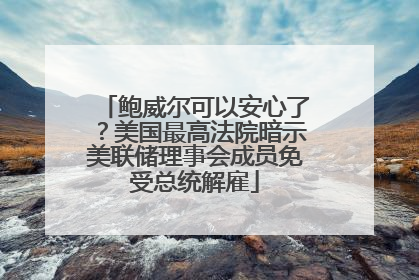 鲍威尔可以安心了？美国最高法院暗示美联储理事会成员免受总统解雇
