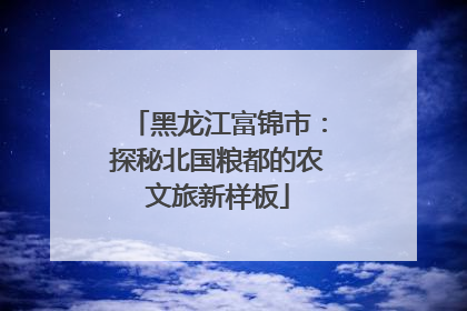黑龙江富锦市：探秘北国粮都的农文旅新样板