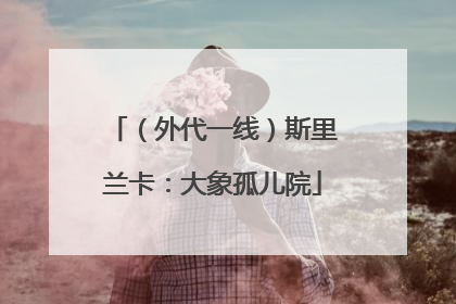 （外代一线）斯里兰卡：大象孤儿院