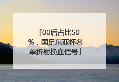 00后占比50%，国足东亚杯名单折射换血信号