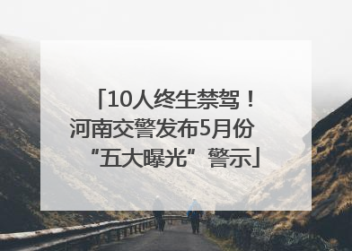 10人终生禁驾！河南交警发布5月份“五大曝光”警示