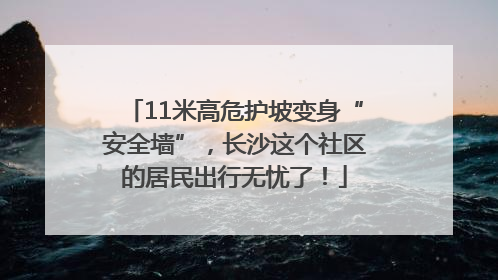 11米高危护坡变身“安全墙”，长沙这个社区的居民出行无忧了！