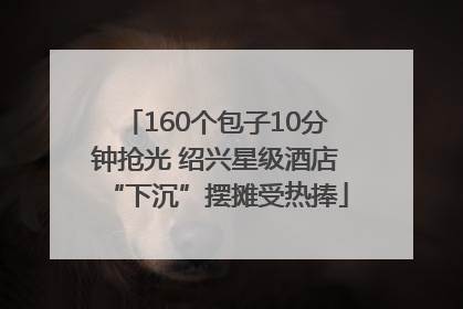 160个包子10分钟抢光 绍兴星级酒店“下沉”摆摊受热捧