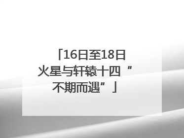 16日至18日火星与轩辕十四“不期而遇”