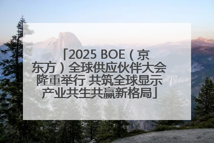 2025 BOE（京东方）全球供应伙伴大会隆重举行 共筑全球显示产业共生共赢新格局