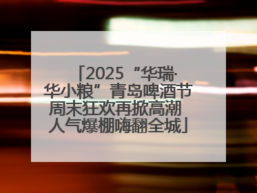2025“华瑞·华小粮”青岛啤酒节周末狂欢再掀高潮 人气爆棚嗨翻全城