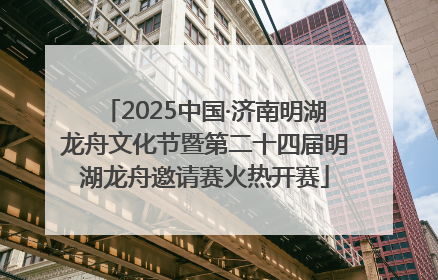 2025中国·济南明湖龙舟文化节暨第二十四届明湖龙舟邀请赛火热开赛