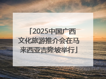 2025中国广西文化旅游推介会在马来西亚吉隆坡举行
