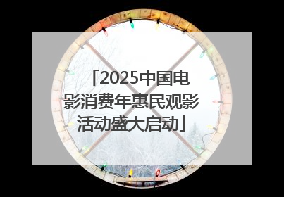 2025中国电影消费年惠民观影活动盛大启动