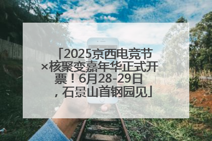 2025京西电竞节×核聚变嘉年华正式开票！6月28-29日，石景山首钢园见