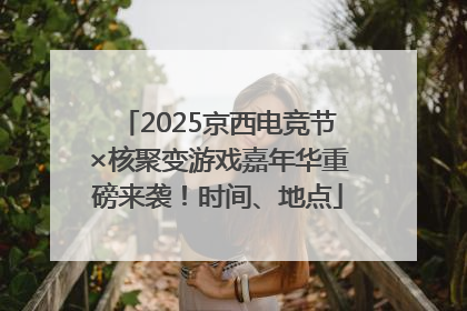 2025京西电竞节×核聚变游戏嘉年华重磅来袭！时间、地点
