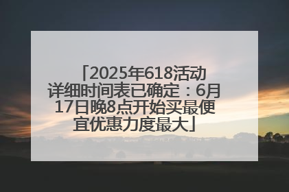2025年618活动详细时间表已确定：6月17日晚8点开始买最便宜优惠力度最大
