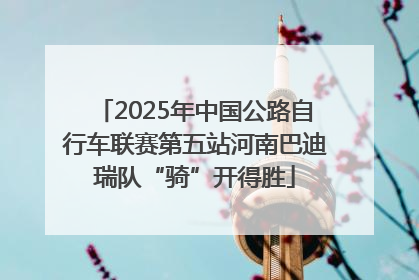2025年中国公路自行车联赛第五站河南巴迪瑞队“骑”开得胜