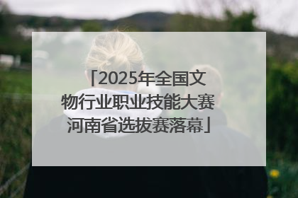 2025年全国文物行业职业技能大赛河南省选拔赛落幕