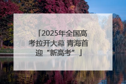 2025年全国高考拉开大幕 青海首迎“新高考”