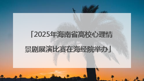 2025年海南省高校心理情景剧展演比赛在海经院举办