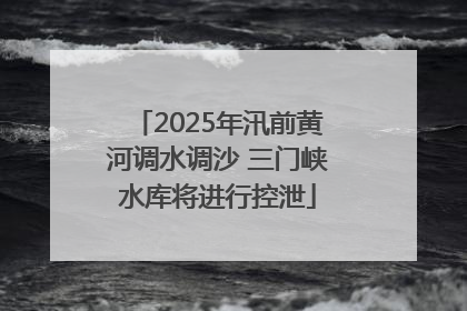 2025年汛前黄河调水调沙 三门峡水库将进行控泄