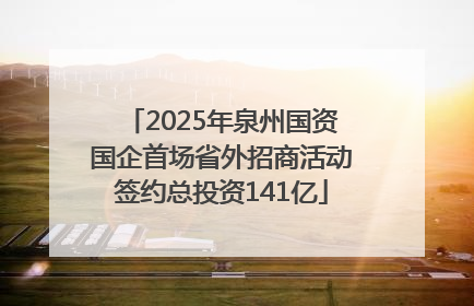 2025年泉州国资国企首场省外招商活动签约总投资141亿