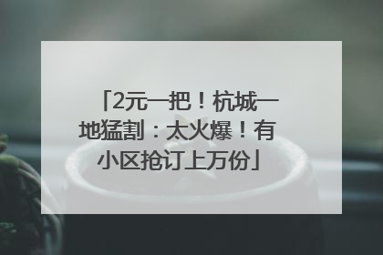 2元一把！杭城一地猛割：太火爆！有小区抢订上万份