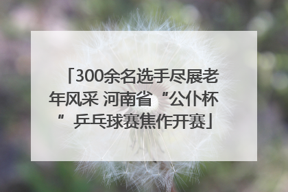 300余名选手尽展老年风采 河南省“公仆杯”乒乓球赛焦作开赛